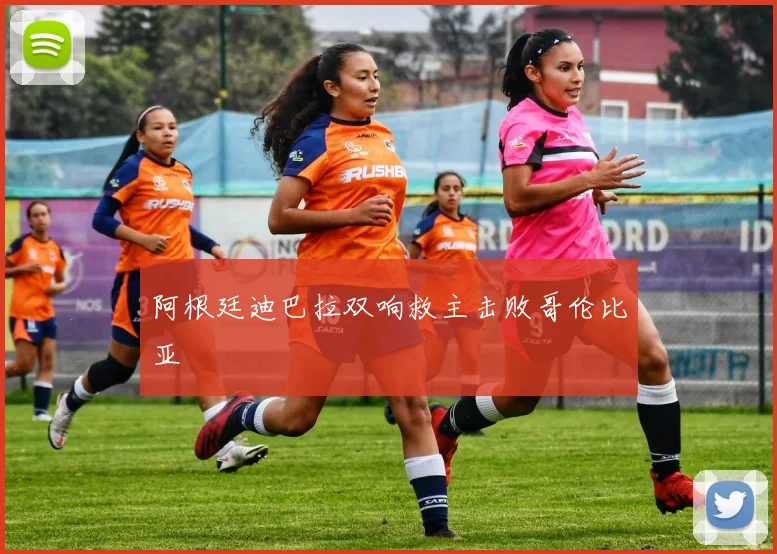 阿根廷迪巴拉双响救主击败哥伦比亚
