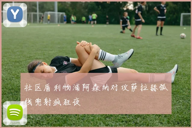 社区盾利物浦阿森纳对攻萨拉赫弧线兜射疯狂夜