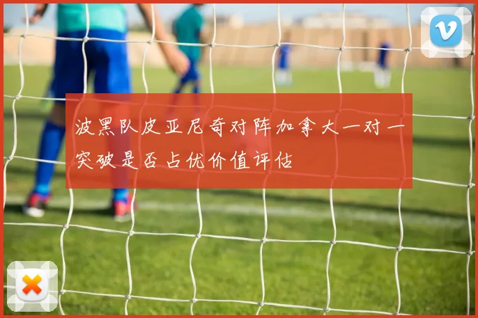波黑队皮亚尼奇对阵加拿大一对一突破是否占优价值评估