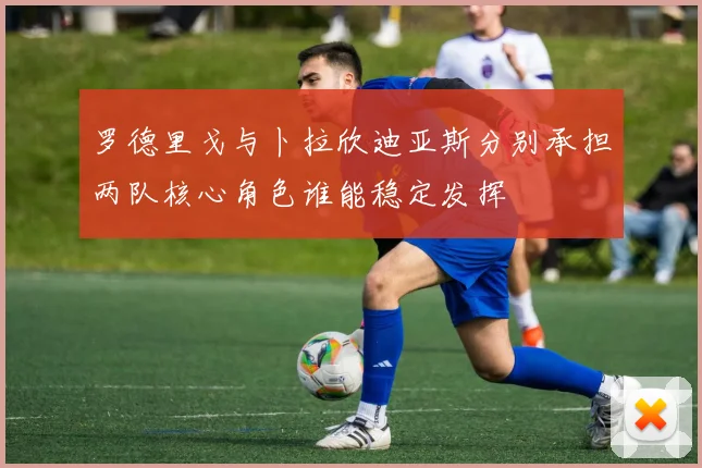 罗德里戈与卜拉欣迪亚斯分别承担两队核心角色谁能稳定发挥