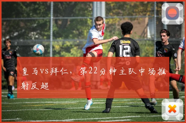 皇马vs拜仁,第22分钟主队中场推射反超