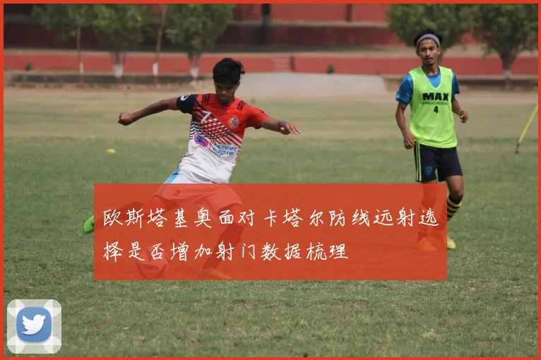 欧斯塔基奥面对卡塔尔防线远射选择是否增加射门数据梳理