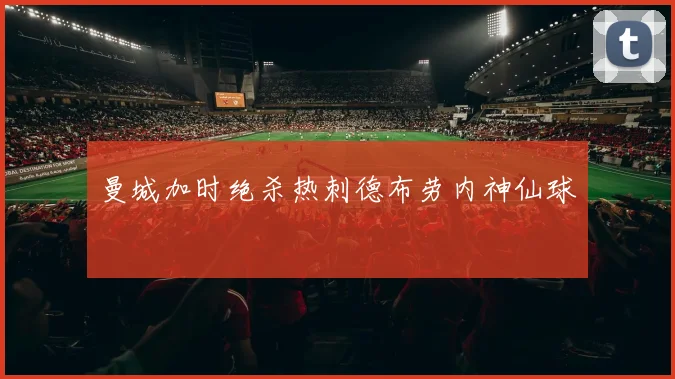 曼城加时绝杀热刺德布劳内神仙球