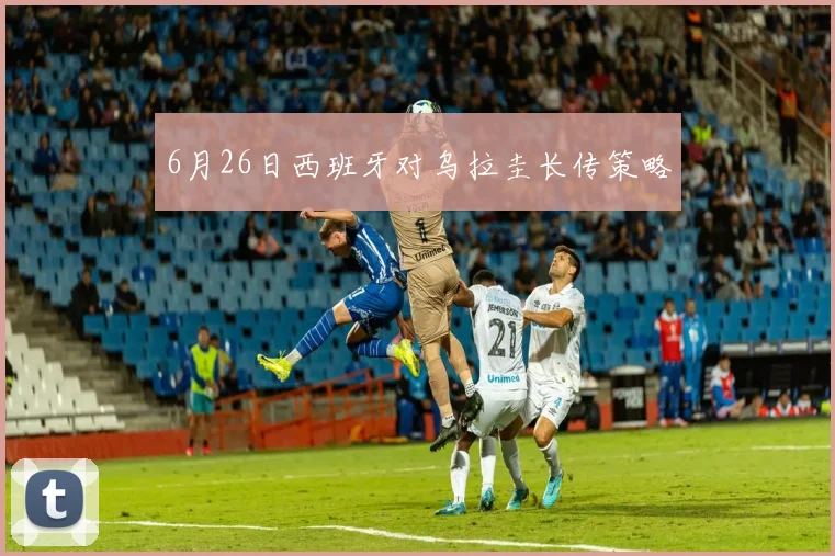 6月26日西班牙对乌拉圭长传策略