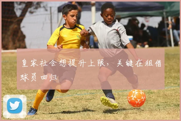 皇家社会想提升上限，关键在租借球员回归