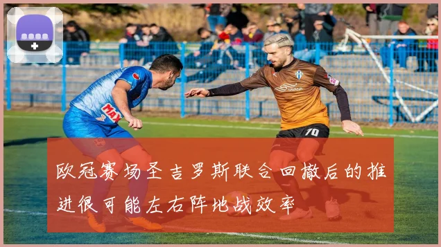 欧冠赛场圣吉罗斯联合回撤后的推进很可能左右阵地战效率