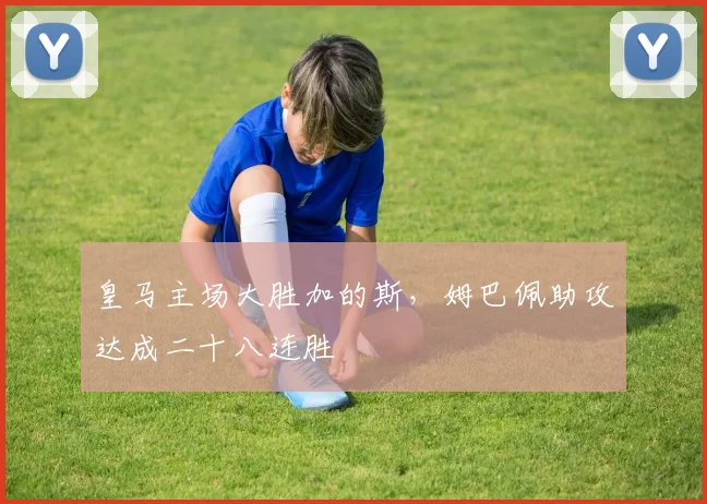 皇马主场大胜加的斯，姆巴佩助攻达成二十八连胜
