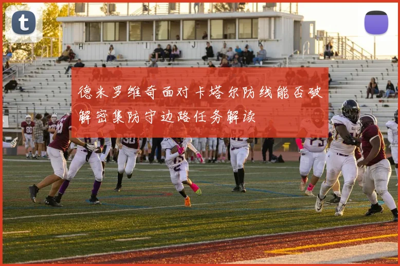 德米罗维奇面对卡塔尔防线能否破解密集防守边路任务解读