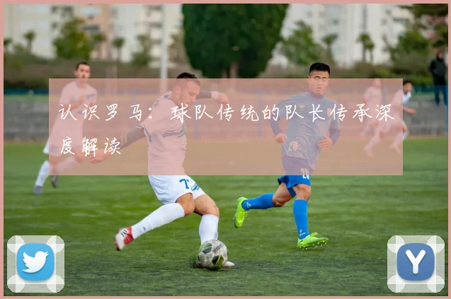 认识罗马：球队传统的队长传承深度解读