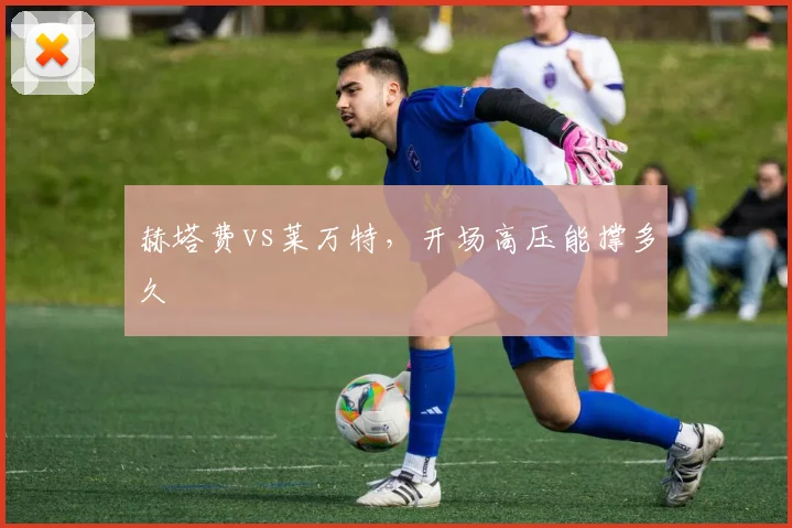 赫塔费vs莱万特，开场高压能撑多久