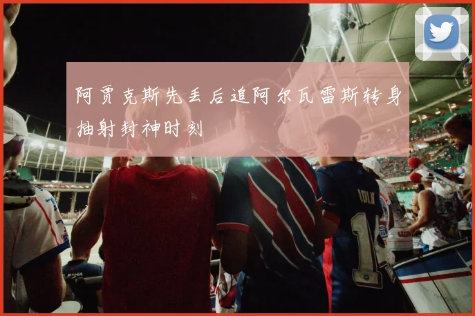 阿贾克斯先丢后追阿尔瓦雷斯转身抽射封神时刻