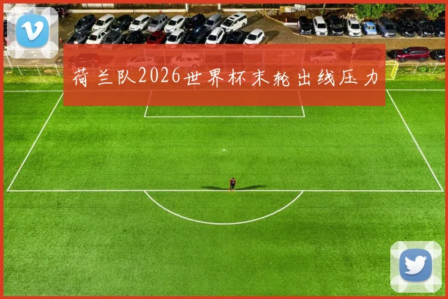 荷兰队2026世界杯末轮出线压力