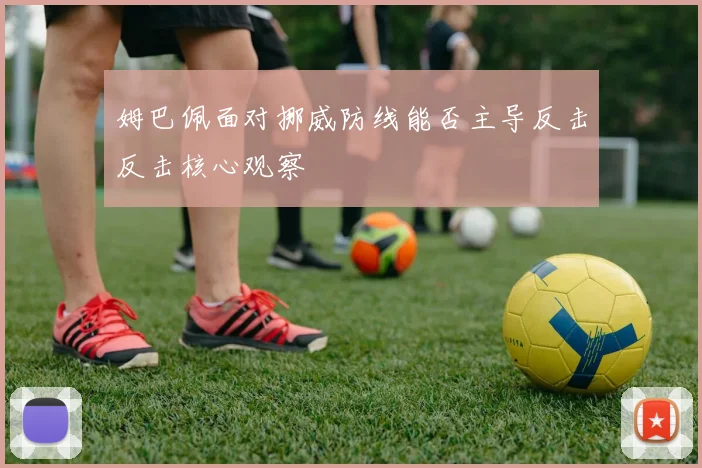 姆巴佩面对挪威防线能否主导反击反击核心观察