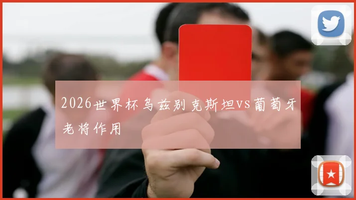 2026世界杯乌兹别克斯坦vs葡萄牙老将作用