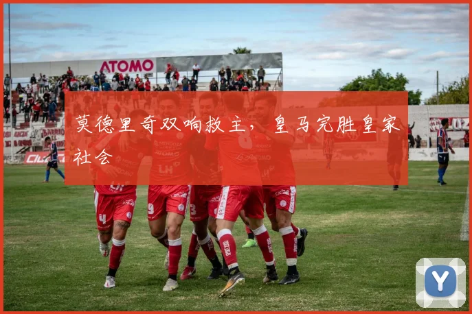 莫德里奇双响救主，皇马完胜皇家社会