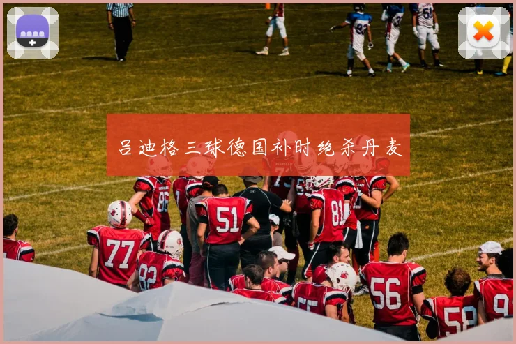 吕迪格三球德国补时绝杀丹麦