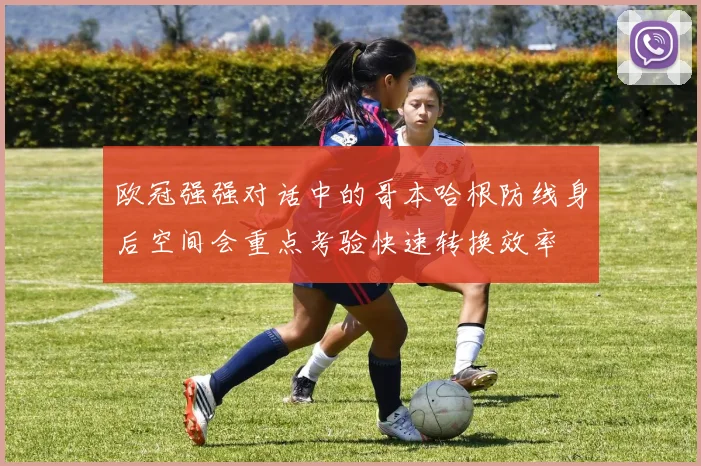 欧冠强强对话中的哥本哈根防线身后空间会重点考验快速转换效率