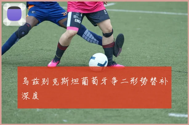 乌兹别克斯坦葡萄牙争二形势替补深度