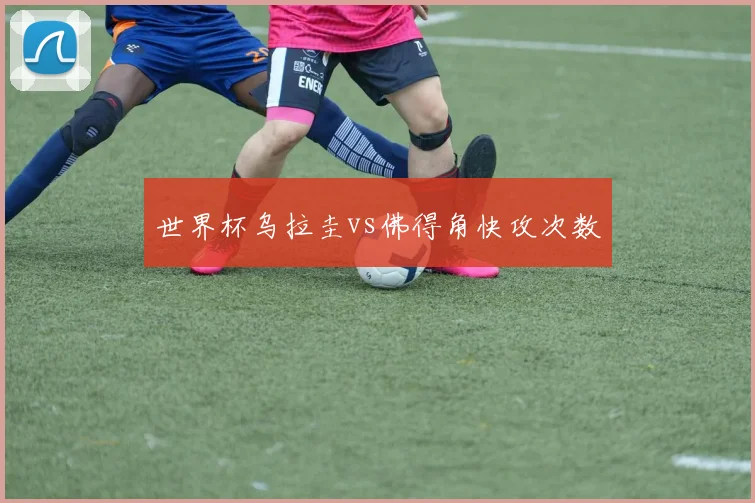 世界杯乌拉圭vs佛得角快攻次数