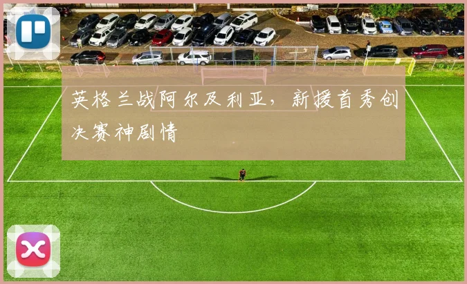 英格兰战阿尔及利亚，新援首秀创决赛神剧情