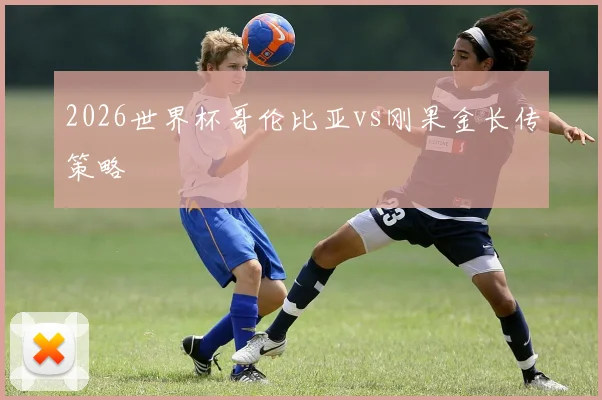 2026世界杯哥伦比亚vs刚果金长传策略