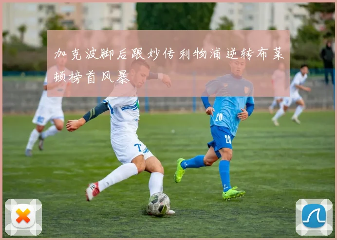 加克波脚后跟妙传利物浦逆转布莱顿榜首风暴