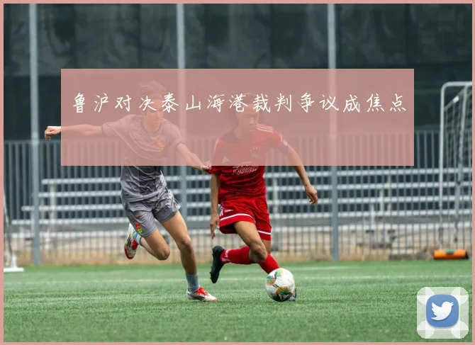 鲁沪对决泰山海港裁判争议成焦点
