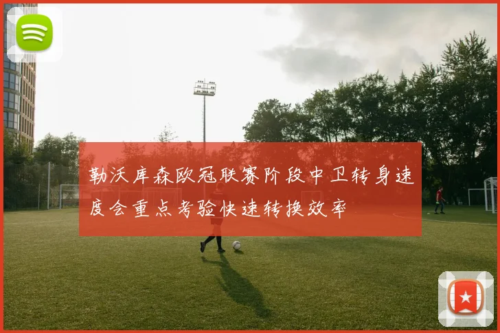 勒沃库森欧冠联赛阶段中卫转身速度会重点考验快速转换效率