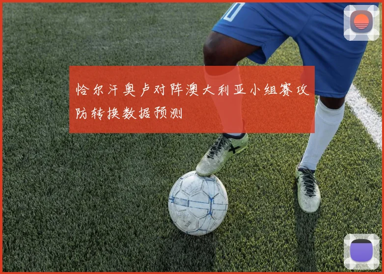 恰尔汗奥卢对阵澳大利亚小组赛攻防转换数据预测