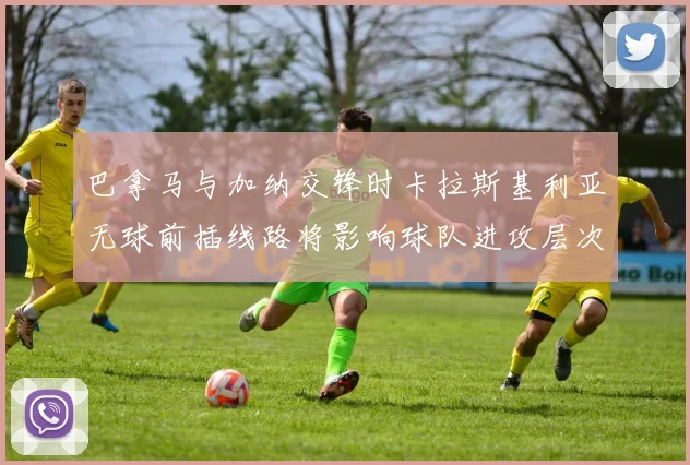 巴拿马与加纳交锋时卡拉斯基利亚无球前插线路将影响球队进攻层次