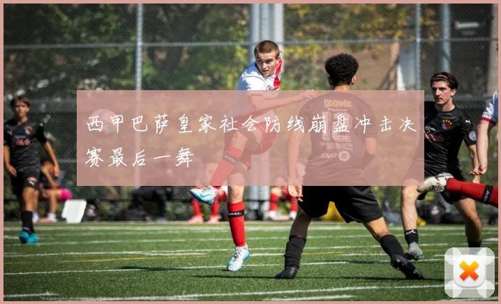 西甲巴萨皇家社会防线崩盘冲击决赛最后一舞