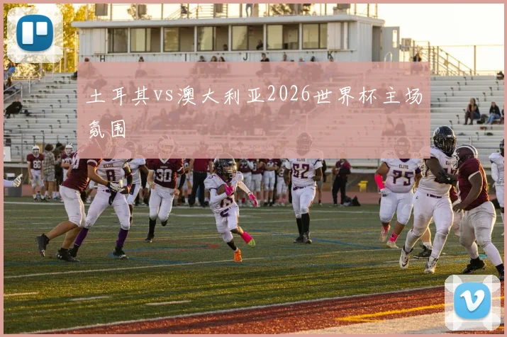 土耳其vs澳大利亚2026世界杯主场氛围