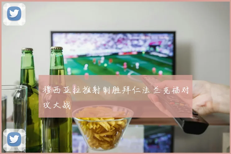 穆西亚拉推射制胜拜仁法兰克福对攻大战