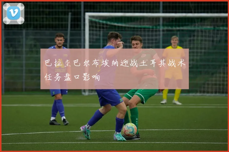 巴拉圭巴尔布埃纳迎战土耳其战术任务盘口影响