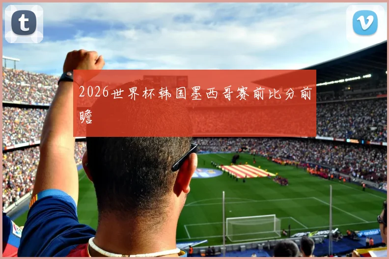 2026世界杯韩国墨西哥赛前比分前瞻