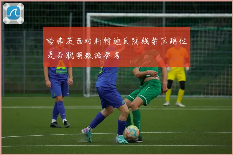 哈弗茨面对科特迪瓦防线禁区跑位是否聪明数据参考