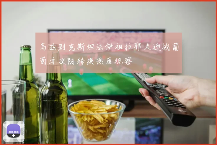 乌兹别克斯坦法伊祖拉耶夫迎战葡萄牙攻防转换热度观察