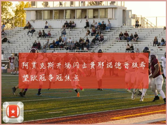 阿贾克斯开场闪击费耶诺德晋级希望欧冠争冠焦点