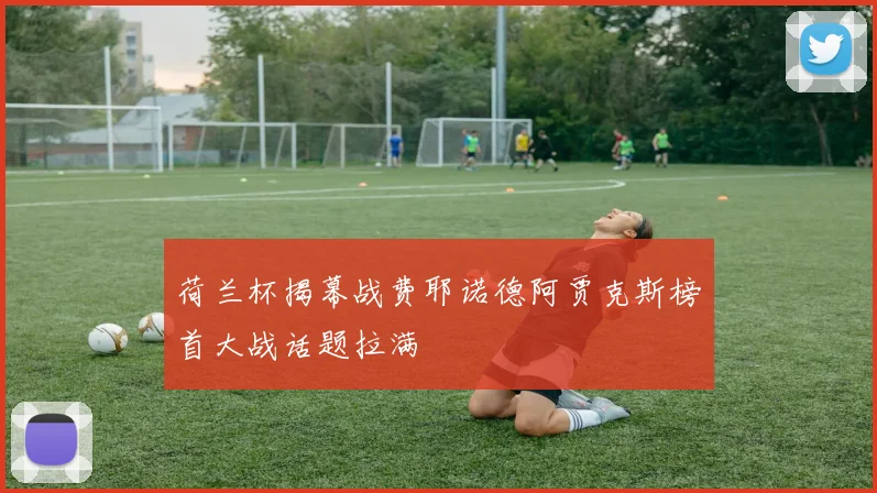 荷兰杯揭幕战费耶诺德阿贾克斯榜首大战话题拉满