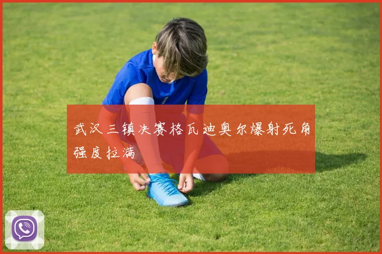 武汉三镇决赛格瓦迪奥尔爆射死角强度拉满