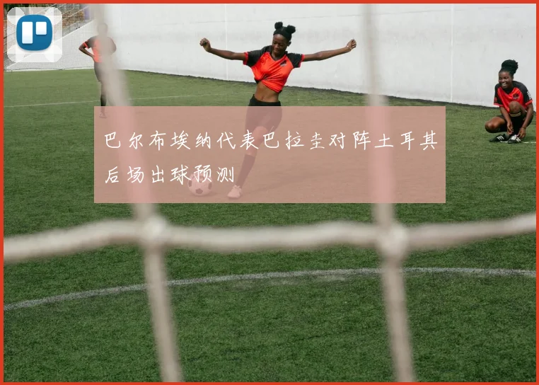 巴尔布埃纳代表巴拉圭对阵土耳其后场出球预测