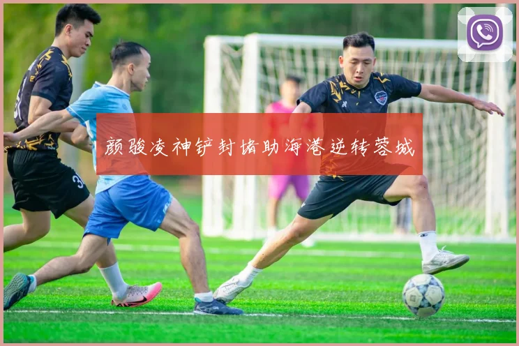 颜骏凌神铲封堵助海港逆转蓉城