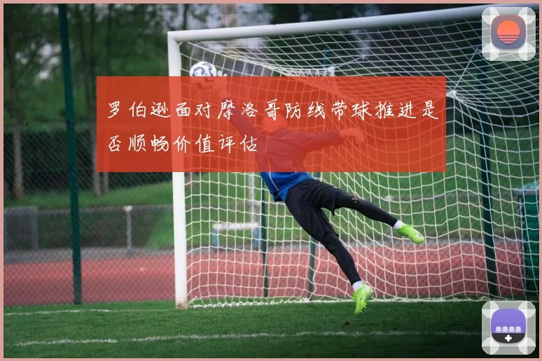 罗伯逊面对摩洛哥防线带球推进是否顺畅价值评估