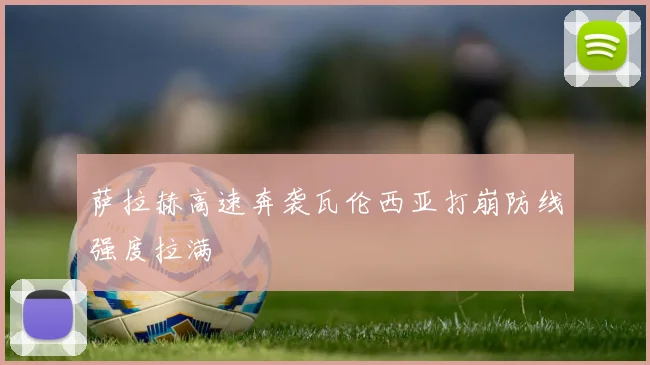 萨拉赫高速奔袭瓦伦西亚打崩防线强度拉满