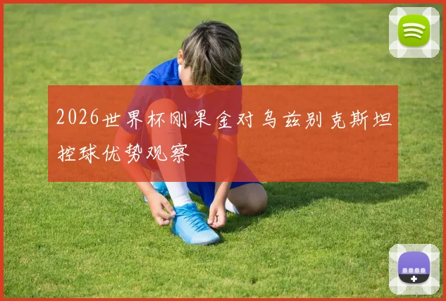 2026世界杯刚果金对乌兹别克斯坦控球优势观察