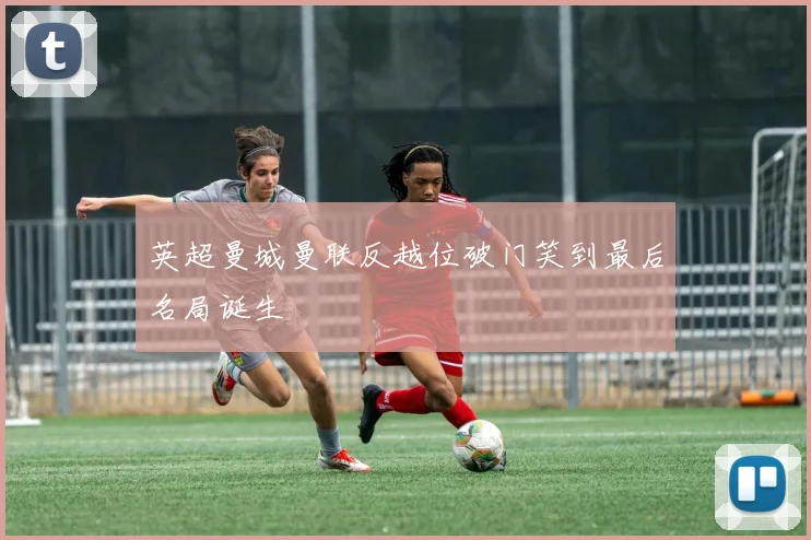 英超曼城曼联反越位破门笑到最后名局诞生