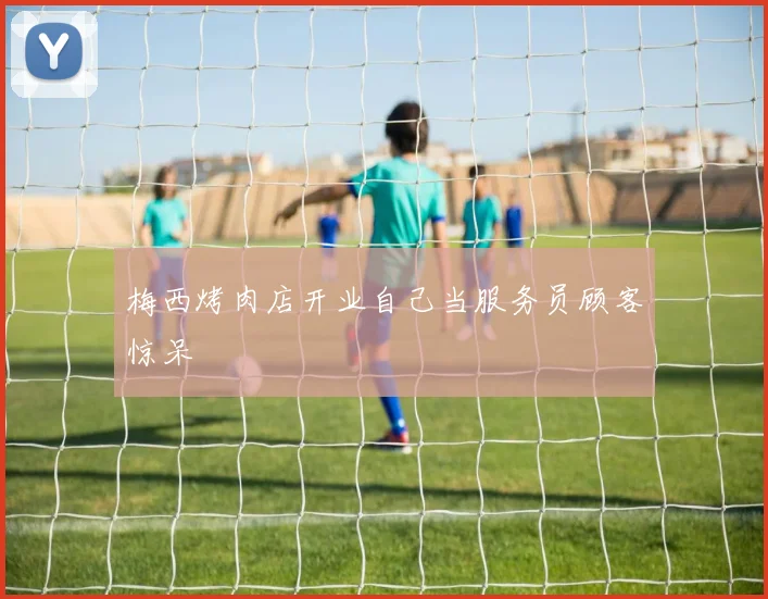 梅西烤肉店开业自己当服务员顾客惊呆